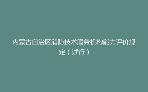 内蒙古自治区消防技术服务机构能力评价规定（试行）