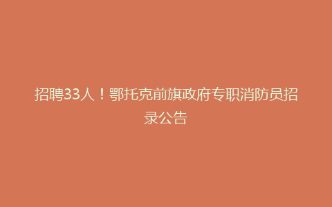 招聘33人！鄂托克前旗政府专职消防员招录公告