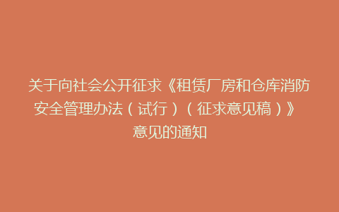 关于向社会公开征求《租赁厂房和仓库消防安全管理办法（试行）（征求意见稿）》 意见的通知